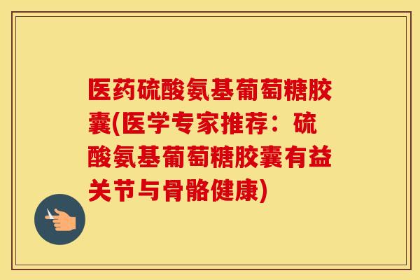 医药硫酸氨基葡萄糖胶囊(医学专家推荐:硫酸氨基葡萄糖胶囊有益关节与骨骼健康) 医药硫酸氨基葡萄糖胶囊(医学专家推荐:硫酸氨基葡萄糖胶囊有益关节与骨骼健康)