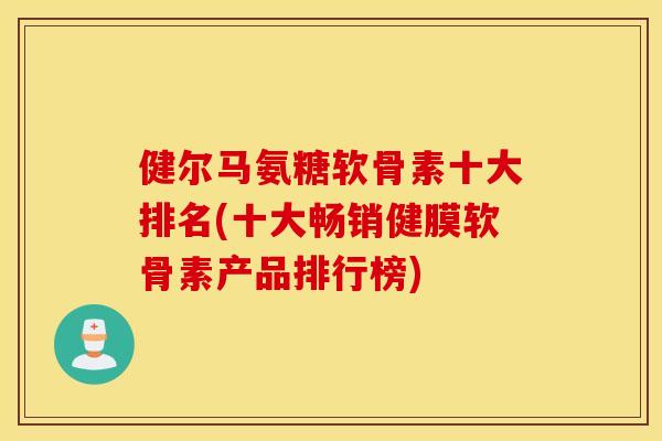 健尔马氨糖软骨素十大排名(十大畅销健膜软骨素产品排行榜)