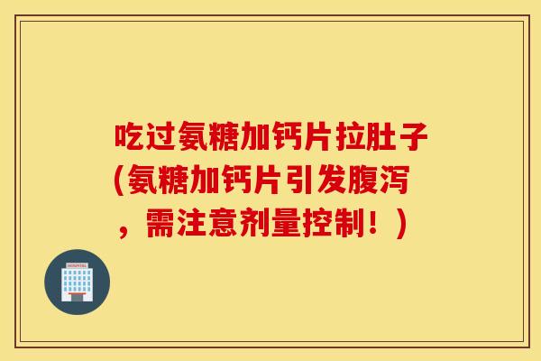 吃过氨糖加钙片拉肚子(氨糖加钙片引发,需注意剂量控制!) 吃过氨糖加钙片拉肚子(氨糖加钙片引发,需注意剂量控制!)