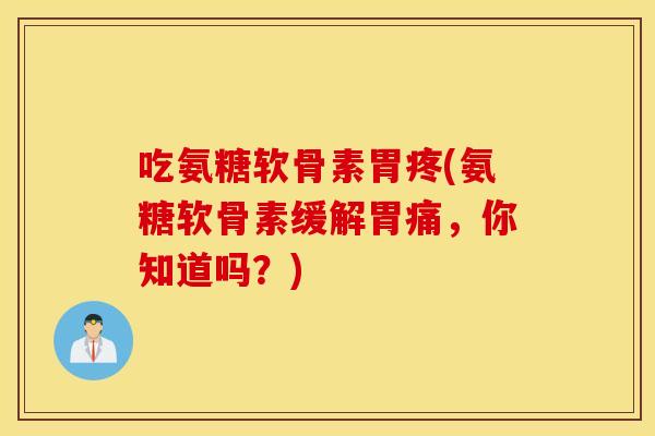 吃氨糖软骨素胃疼(氨糖软骨素缓解胃痛,你知道吗?) 吃氨糖软骨素胃疼(氨糖软骨素缓解胃痛,你知道吗?)