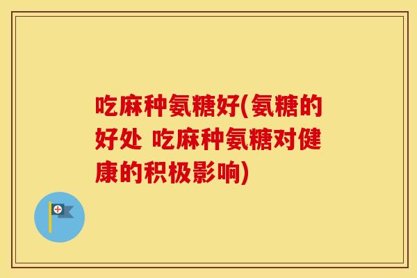吃麻种氨糖好(氨糖的好处 吃麻种氨糖对健康的积极影响) 吃麻种氨糖好(氨糖的好处 吃麻种氨糖对健康的积极影响)