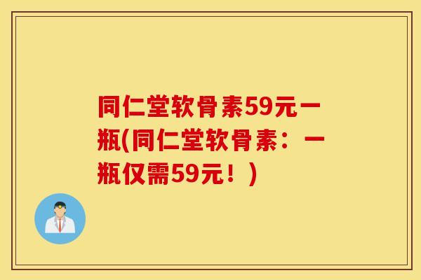 同仁堂软骨素59元一瓶(同仁堂软骨素：一瓶仅需59元！)