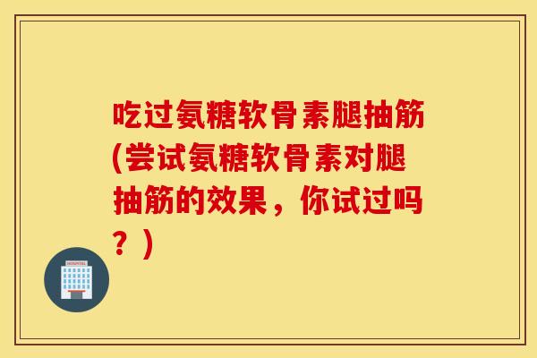 吃过氨糖软骨素腿抽筋(尝试氨糖软骨素对腿抽筋的效果,你试过吗?) 吃过氨糖软骨素腿抽筋(尝试氨糖软骨素对腿抽筋的效果,你试过吗?)
