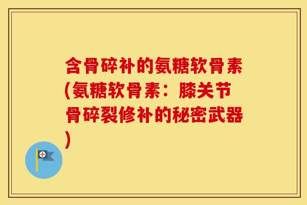 含骨碎补的氨糖软骨素(氨糖软骨素:膝关节骨碎裂修补的秘密武器) 含骨碎补的氨糖软骨素(氨糖软骨素:膝关节骨碎裂修补的秘密武器)