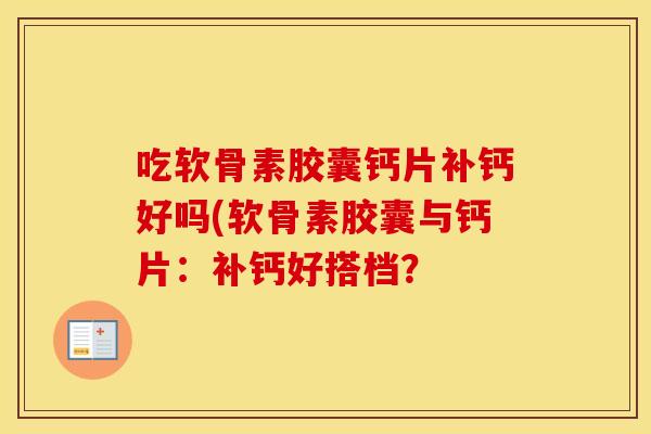 吃软骨素胶囊钙片补钙好吗(软骨素胶囊与钙片：补钙好搭档？