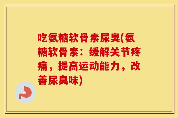 吃氨糖软骨素尿臭(氨糖软骨素:缓解关节,提高运动能力,改善尿臭味) 吃氨糖软骨素尿臭(氨糖软骨素:缓解关节,提高运动能力,改善尿臭味)