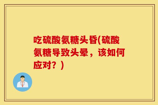 吃硫酸氨糖头昏(硫酸氨糖导致头晕,该如何应对?) 吃硫酸氨糖头昏(硫酸氨糖导致头晕,该如何应对?)