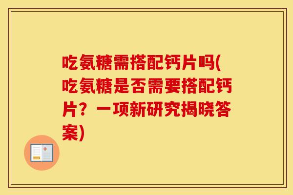 吃氨糖需搭配钙片吗(吃氨糖是否需要搭配钙片?一项新研究揭晓答案) 吃氨糖需搭配钙片吗(吃氨糖是否需要搭配钙片?一项新研究揭晓答案)