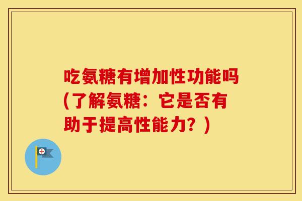 吃氨糖有增加性功能吗(了解氨糖:它是否有助于提高性能力?) 吃氨糖有增加性功能吗(了解氨糖:它是否有助于提高性能力?)