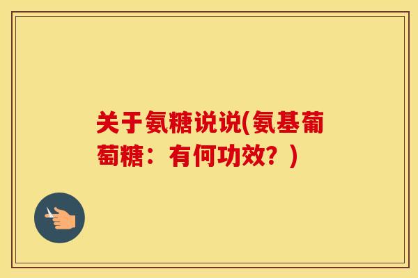 关于氨糖说说(氨基葡萄糖:有何功效?) 关于氨糖说说(氨基葡萄糖:有何功效?)