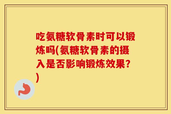 吃氨糖软骨素时可以锻炼吗(氨糖软骨素的摄入是否影响锻炼效果?) 吃氨糖软骨素时可以锻炼吗(氨糖软骨素的摄入是否影响锻炼效果?)