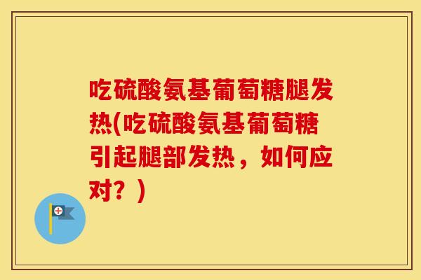 吃硫酸氨基葡萄糖腿发热(吃硫酸氨基葡萄糖引起腿部发热,如何应对?) 吃硫酸氨基葡萄糖腿发热(吃硫酸氨基葡萄糖引起腿部发热,如何应对?)