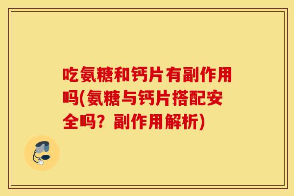 吃氨糖和钙片有副作用吗(氨糖与钙片搭配安全吗？副作用解析)