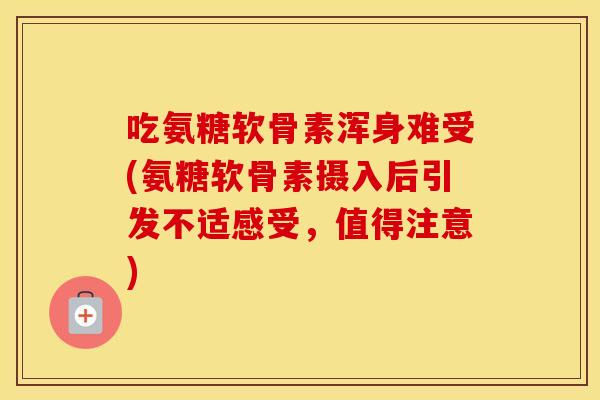 吃氨糖软骨素浑身难受(氨糖软骨素摄入后引发不适感受,值得注意) 吃氨糖软骨素浑身难受(氨糖软骨素摄入后引发不适感受,值得注意)