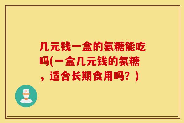 几元钱一盒的氨糖能吃吗(一盒几元钱的氨糖,适合长期食用吗?) 几元钱一盒的氨糖能吃吗(一盒几元钱的氨糖,适合长期食用吗?)