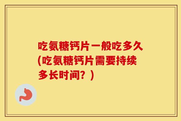 吃氨糖钙片一般吃多久(吃氨糖钙片需要持续多长时间?) 吃氨糖钙片一般吃多久(吃氨糖钙片需要持续多长时间?)