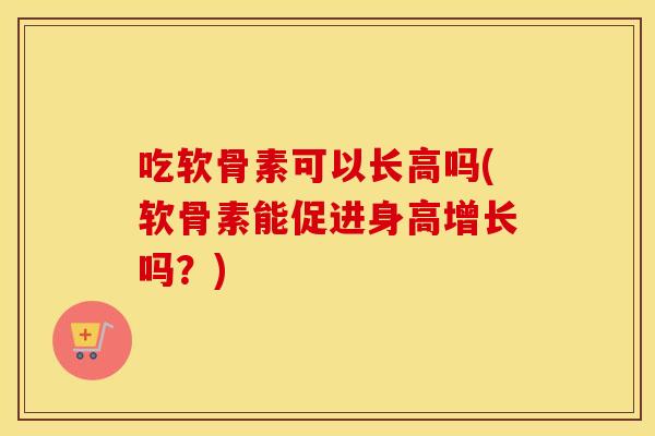 吃软骨素可以长高吗(软骨素能促进身高增长吗?) 吃软骨素可以长高吗(软骨素能促进身高增长吗?)
