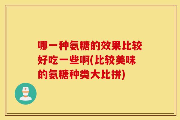 哪一种氨糖的效果比较好吃一些啊(比较美味的氨糖种类大比拼)