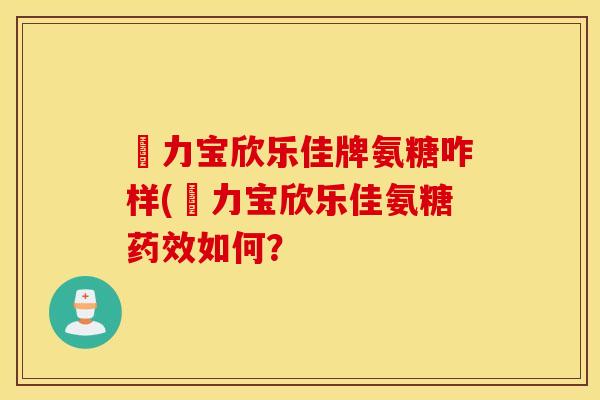 傦力宝欣乐佳牌氨糖咋样(傦力宝欣乐佳氨糖如何? 傦力宝欣乐佳牌氨糖咋样(傦力宝欣乐佳氨糖如何?