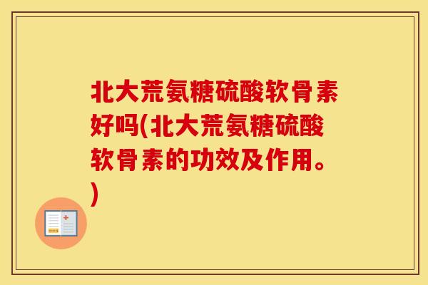 北大荒氨糖硫酸软骨素好吗(北大荒氨糖硫酸软骨素的功效及作用。)