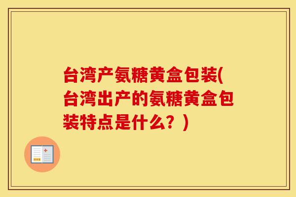 台湾产氨糖黄盒包装(台湾出产的氨糖黄盒包装特点是什么？)
