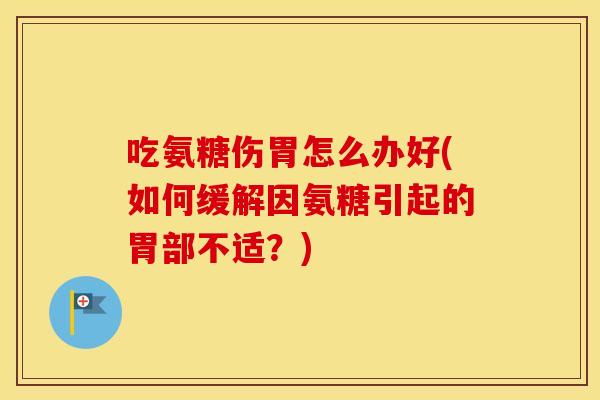 吃氨糖伤胃怎么办好(如何缓解因氨糖引起的胃部不适?) 吃氨糖伤胃怎么办好(如何缓解因氨糖引起的胃部不适?)