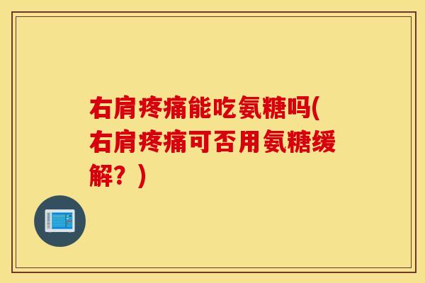 右肩能吃氨糖吗(右肩可否用氨糖缓解?) 右肩能吃氨糖吗(右肩可否用氨糖缓解?)