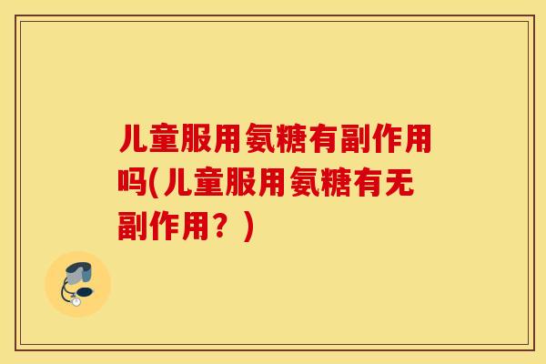 儿童服用氨糖有副作用吗(儿童服用氨糖有无副作用?) 儿童服用氨糖有副作用吗(儿童服用氨糖有无副作用?)