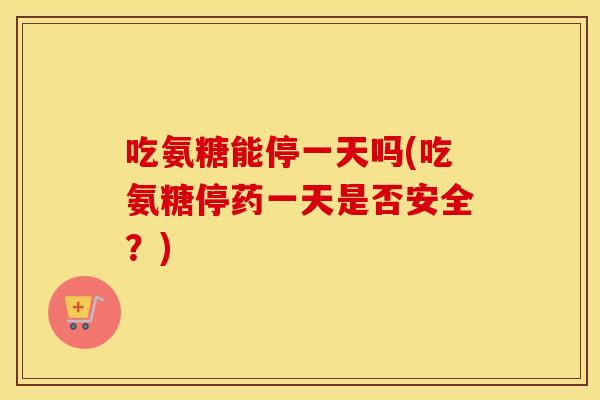 吃氨糖能停一天吗(吃氨糖停药一天是否安全?) 吃氨糖能停一天吗(吃氨糖停药一天是否安全?)