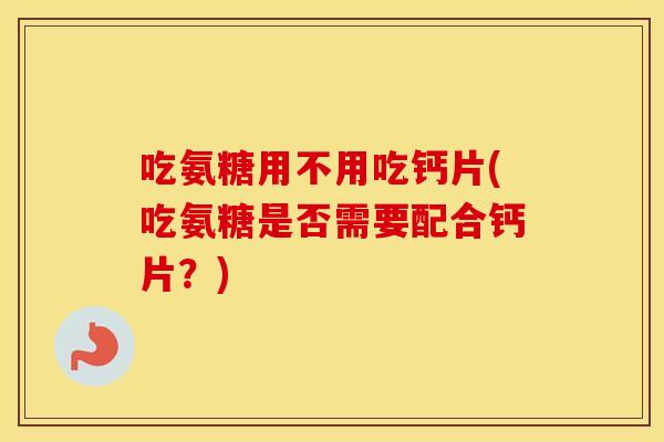 吃氨糖用不用吃钙片(吃氨糖是否需要配合钙片?) 吃氨糖用不用吃钙片(吃氨糖是否需要配合钙片?)