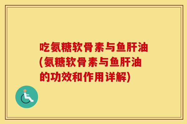 吃氨糖软骨素与鱼油(氨糖软骨素与鱼油的功效和作用详解) 吃氨糖软骨素与鱼油(氨糖软骨素与鱼油的功效和作用详解)
