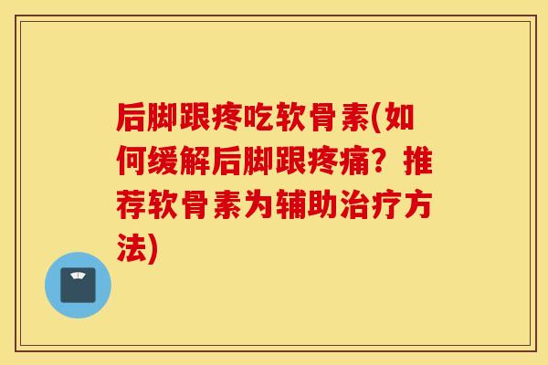 后脚跟疼吃软骨素(如何缓解后脚跟?推荐软骨素为辅助方法) 后脚跟疼吃软骨素(如何缓解后脚跟?推荐软骨素为辅助方法)