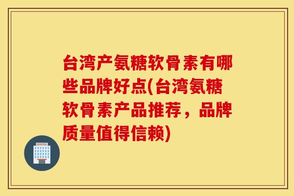 台湾产氨糖软骨素有哪些品牌好点(台湾氨糖软骨素产品推荐,品牌质量值得信赖) 台湾产氨糖软骨素有哪些品牌好点(台湾氨糖软骨素产品推荐,品牌质量值得信赖)