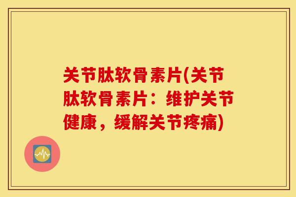 关节肽软骨素片(关节肽软骨素片:维护关节健康,缓解关节) 关节肽软骨素片(关节肽软骨素片:维护关节健康,缓解关节)