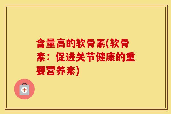 含量高的软骨素(软骨素:促进关节健康的重要营养素) 含量高的软骨素(软骨素:促进关节健康的重要营养素)