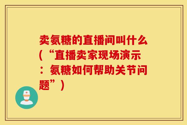卖氨糖的直播间叫什么(“直播卖家现场演示:氨糖如何帮助关节问题”) 卖氨糖的直播间叫什么(“直播卖家现场演示:氨糖如何帮助关节问题”)