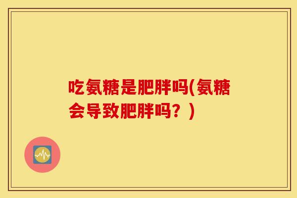 吃氨糖是吗(氨糖会导致吗？)