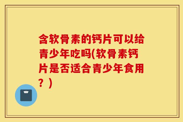含软骨素的钙片可以给青少年吃吗(软骨素钙片是否适合青少年食用?) 含软骨素的钙片可以给青少年吃吗(软骨素钙片是否适合青少年食用?)