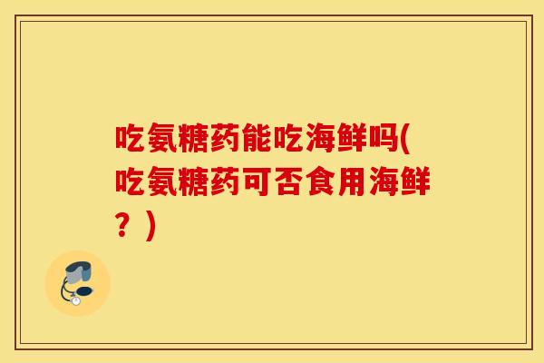 吃氨糖药能吃海鲜吗(吃氨糖药可否食用海鲜?) 吃氨糖药能吃海鲜吗(吃氨糖药可否食用海鲜?)