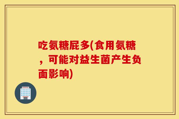 吃氨糖屁多(食用氨糖，可能对益生菌产生负面影响)