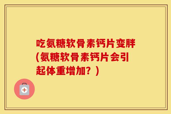 吃氨糖软骨素钙片变胖(氨糖软骨素钙片会引起体重增加?) 吃氨糖软骨素钙片变胖(氨糖软骨素钙片会引起体重增加?)