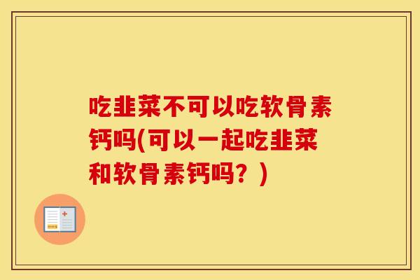 吃韭菜不可以吃软骨素钙吗(可以一起吃韭菜和软骨素钙吗?) 吃韭菜不可以吃软骨素钙吗(可以一起吃韭菜和软骨素钙吗?)