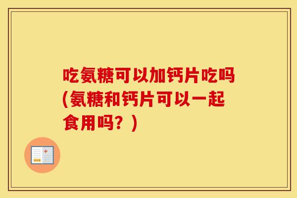 吃氨糖可以加钙片吃吗(氨糖和钙片可以一起食用吗？)