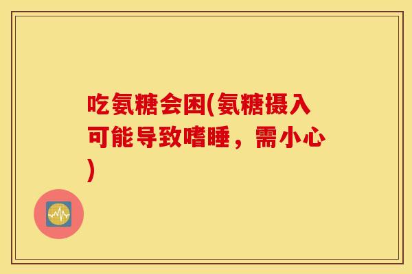 吃氨糖会困(氨糖摄入可能导致嗜睡,需小心) 吃氨糖会困(氨糖摄入可能导致嗜睡,需小心)