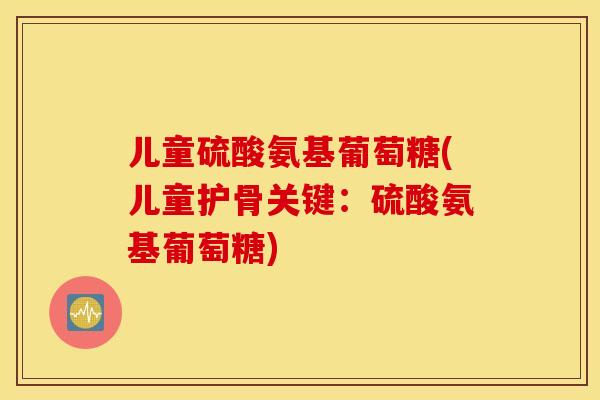 儿童硫酸氨基葡萄糖(儿童护骨关键:硫酸氨基葡萄糖) 儿童硫酸氨基葡萄糖(儿童护骨关键:硫酸氨基葡萄糖)