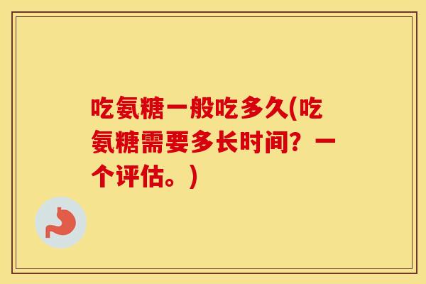 吃氨糖一般吃多久(吃氨糖需要多长时间?一个评估。) 吃氨糖一般吃多久(吃氨糖需要多长时间?一个评估。)