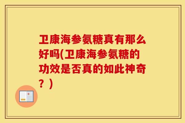 卫康海参氨糖真有那么好吗(卫康海参氨糖的功效是否真的如此神奇?) 卫康海参氨糖真有那么好吗(卫康海参氨糖的功效是否真的如此神奇?)