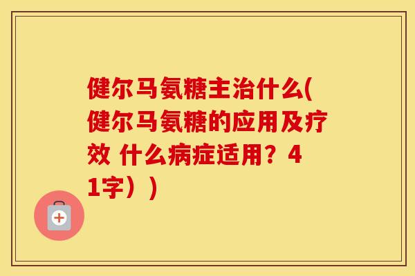 健尔马氨糖主什么(健尔马氨糖的应用及疗效 什么症适用?41字)) 健尔马氨糖主什么(健尔马氨糖的应用及疗效 什么症适用?41字))