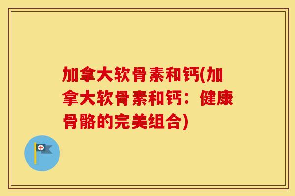 加拿大软骨素和钙(加拿大软骨素和钙:健康骨骼的完美组合) 加拿大软骨素和钙(加拿大软骨素和钙:健康骨骼的完美组合)