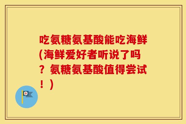 吃氨糖氨基酸能吃海鲜(海鲜爱好者听说了吗?氨糖氨基酸值得尝试!) 吃氨糖氨基酸能吃海鲜(海鲜爱好者听说了吗?氨糖氨基酸值得尝试!)